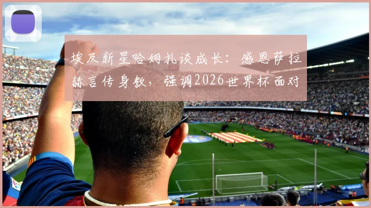 埃及新星哈姆扎谈成长：感恩萨拉赫言传身教，强调2026世界杯面对的是阿根廷队而非梅西个人