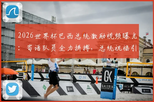 2026世界杯巴西总统激励视频曝光:寄语队员全力拼搏,总统祝福引热议