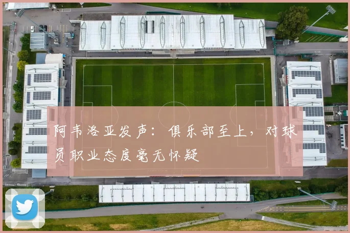 阿韦洛亚发声：俱乐部至上，对球员职业态度毫无怀疑