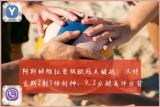 阿斯顿维拉晋级欧冠关键战：沃特金斯2射1传封神，9.2分超高评分背后的技术解析与赛季贡献