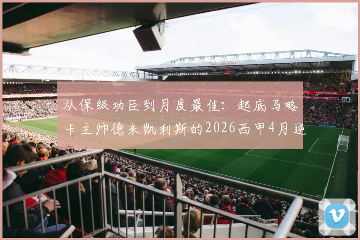从保级功臣到月度最佳：起底马略卡主帅德米凯利斯的2026西甲4月逆袭之路，解析其2胜1平战术奥秘