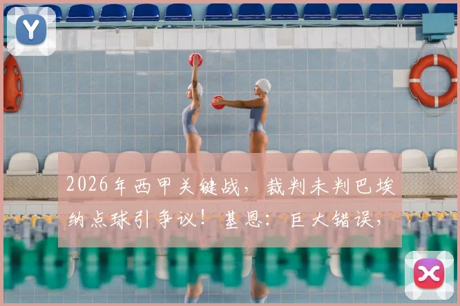 2026年西甲关键战,裁判未判巴埃纳点球引争议!基恩:巨大错误,或成比赛胜负转折点