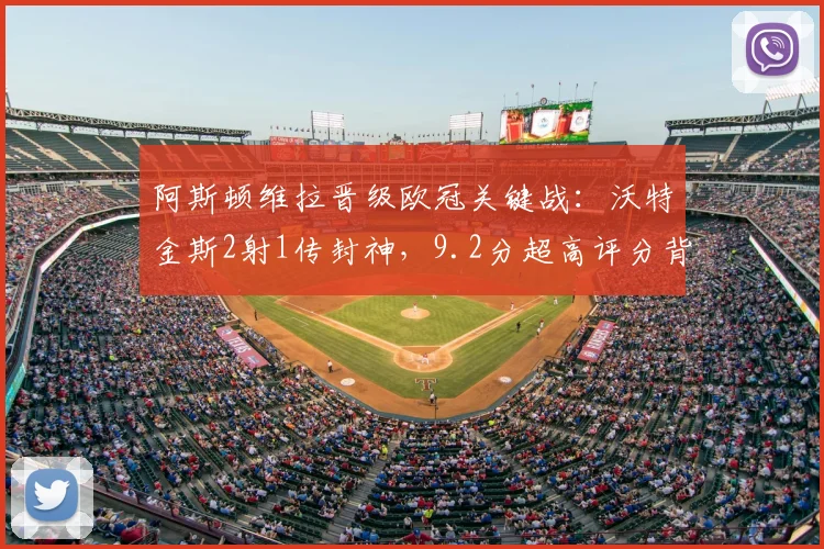 阿斯顿维拉晋级欧冠关键战:沃特金斯2射1传封神,9.2分超高评分背后的技术解析与赛季贡献