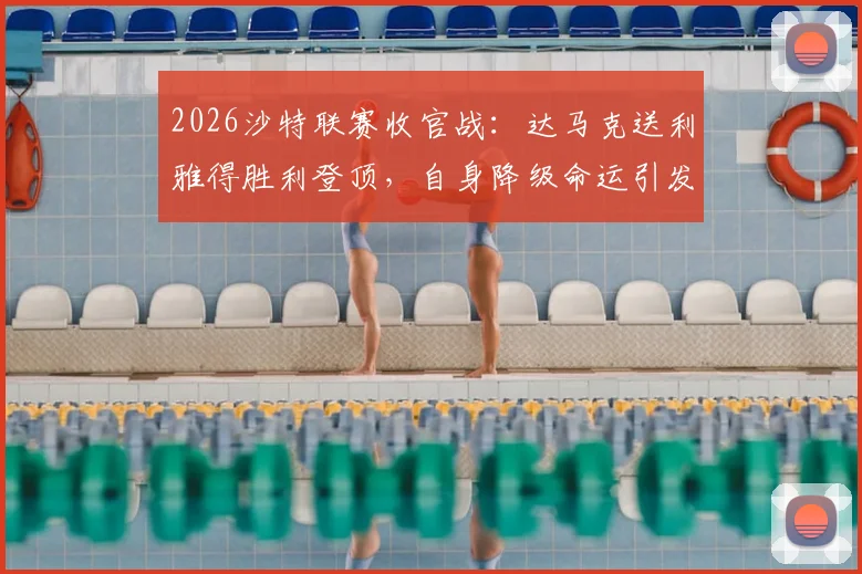 2026沙特联赛收官战：达马克送利雅得胜利登顶，自身降级命运引发热议，附赛季最终积分榜详解