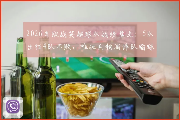 2026年欧战英超球队战绩盘点：5队出征4队不败，唯独利物浦掉队输球，背后原因几何？