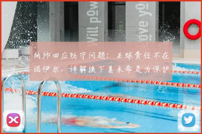 纳帅回应防守问题:丢球责任不在诺伊尔,详解换下基米希是为保护球员,备战2026