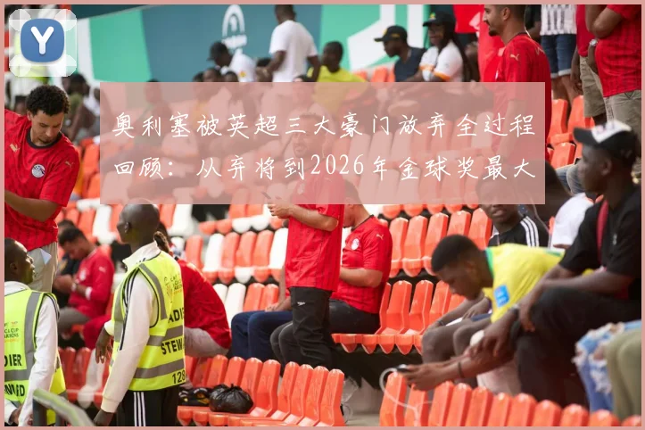 奥利塞被英超三大豪门放弃全过程回顾:从弃将到2026年金球奖最大黑马,他的逆袭之路有多励志?