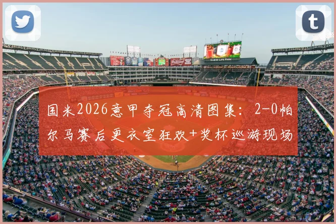国米2026意甲夺冠高清图集：2-0帕尔马赛后更衣室狂欢+奖杯巡游现场直击，附全场集锦视频链接