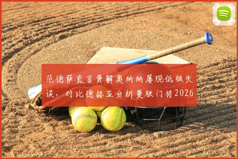 范德萨直言费解奥纳纳屡现低级失误，对比德赫亚分析曼联门将2026赛季表现与未来