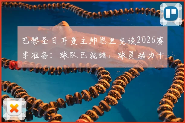巴黎圣日耳曼主帅恩里克谈2026赛季准备：球队已就绪，球员动力十足，多线作战策略解析