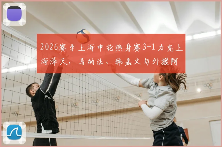 2026赛季上海申花热身赛3-1力克上海泽天,马纳法、韩嘉文与外援阿苏埃破门全回顾