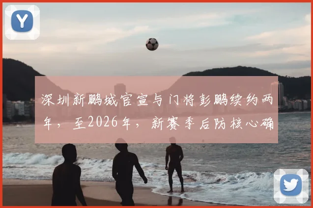 深圳新鹏城官宣与门将彭鹏续约两年，至2026年，新赛季后防核心确认