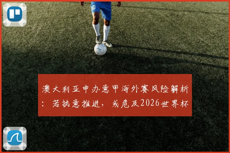 澳大利亚申办意甲海外赛风险解析：若执意推进，或危及2026世界杯主办资格，国际足联规则详解