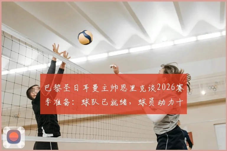 巴黎圣日耳曼主帅恩里克谈2026赛季准备:球队已就绪,球员动力十足,多线作战策略解析