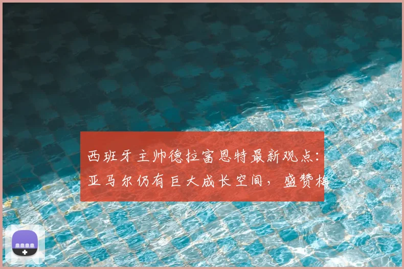 西班牙主帅德拉富恩特最新观点：亚马尔仍有巨大成长空间，盛赞梅西2026状态宛若19岁少年