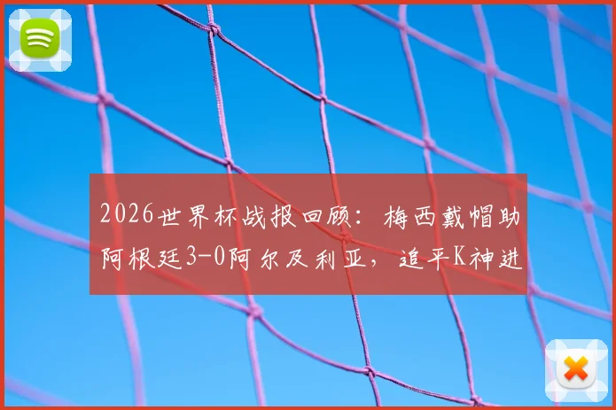 2026世界杯战报回顾：梅西戴帽助阿根廷3-0阿尔及利亚，追平K神进球纪录全场集锦与采访