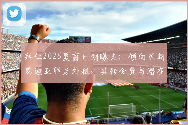 拜仁2026夏窗计划曝光:倾向买断恩迪亚耶后外租,其转会费与潜在下家分析