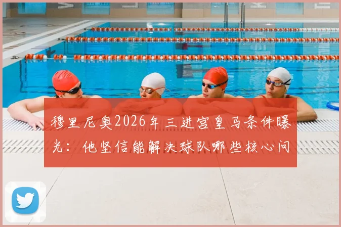 穆里尼奥2026年三进宫皇马条件曝光：他坚信能解决球队哪些核心问题？深度解析换帅可能