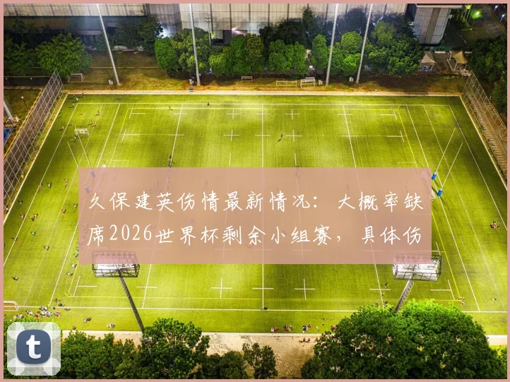 久保建英伤情最新情况：大概率缺席2026世界杯剩余小组赛，具体伤势不明影响几何