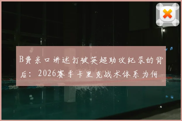 B费亲口讲述打破英超助攻纪录的背后：2026赛季卡里克战术体系为何至关重要