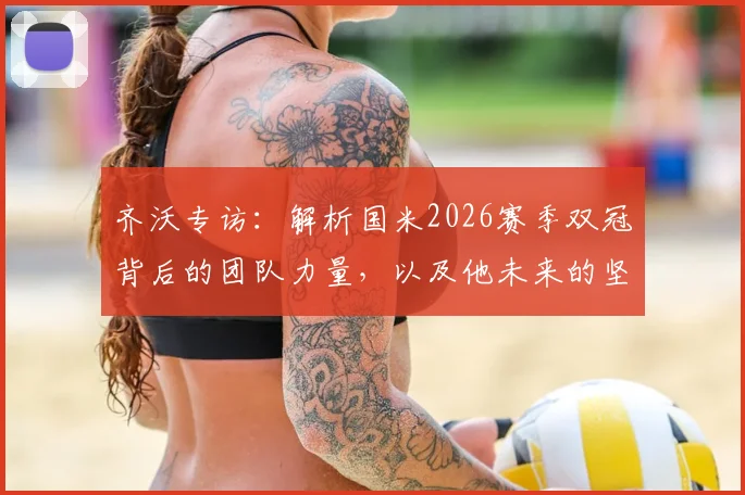 齐沃专访：解析国米2026赛季双冠背后的团队力量，以及他未来的坚守承诺