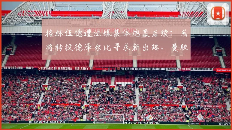格林伍德遭法媒集体炮轰后续：或将转投德泽尔比寻求新出路，曼联生涯迎来2026关键节点