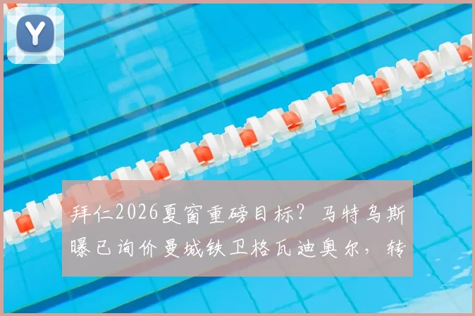 拜仁2026夏窗重磅目标?马特乌斯曝已询价曼城铁卫格瓦迪奥尔,转会费成关键,后防升级分析