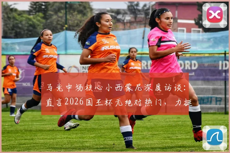 马竞中场核心小西蒙尼深度访谈:直言2026国王杯无绝对热门,力挺格列兹曼用表现说话