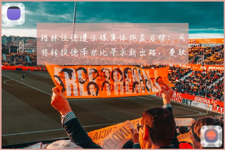 格林伍德遭法媒集体炮轰后续:或将转投德泽尔比寻求新出路,曼联生涯迎来2026关键节点