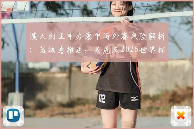 澳大利亚申办意甲海外赛风险解析：若执意推进，或危及2026世界杯主办资格，国际足联规则详解