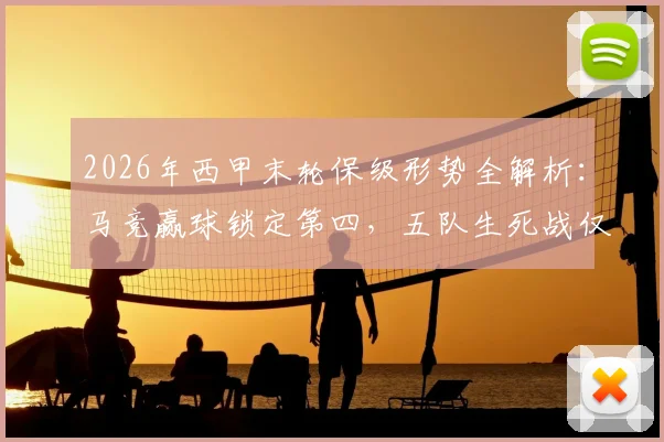 2026年西甲末轮保级形势全解析：马竞赢球锁定第四，五队生死战仅三队能上岸
