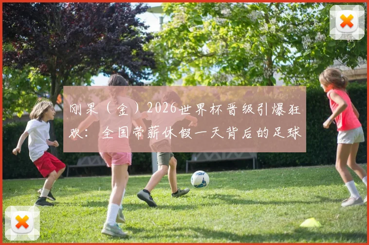 刚果（金）2026世界杯晋级引爆狂欢：全国带薪休假一天背后的足球激情与民族自豪感