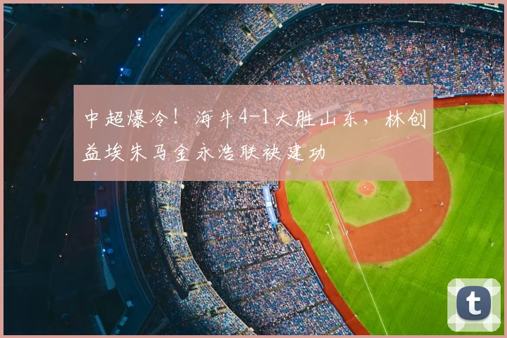 中超爆冷！海牛4-1大胜山东，林创益埃朱马金永浩联袂建功