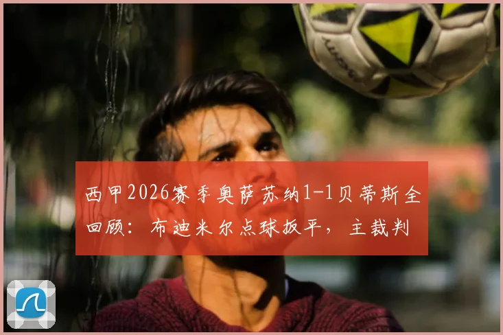 西甲2026赛季奥萨苏纳1-1贝蒂斯全回顾:布迪米尔点球扳平,主裁判关键判罚引讨论