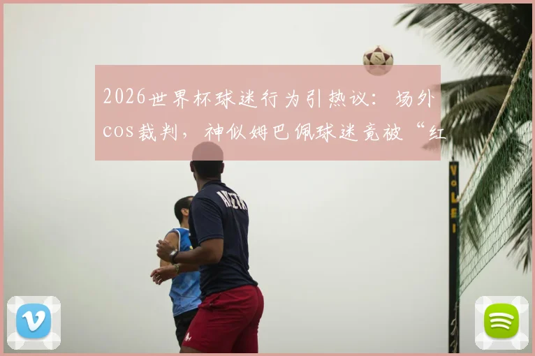 2026世界杯球迷行为引热议：场外cos裁判，神似姆巴佩球迷竟被“红牌”罚下，雷速现场直击还原全过程