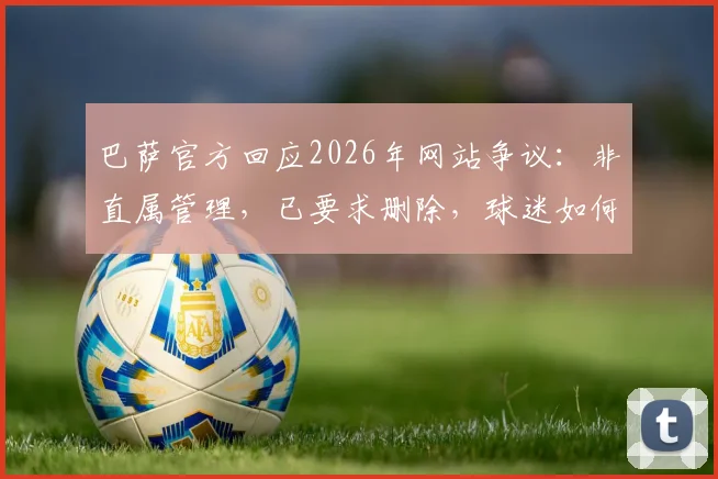 巴萨官方回应2026年网站争议：非直属管理，已要求删除，球迷如何辨别官方渠道指南