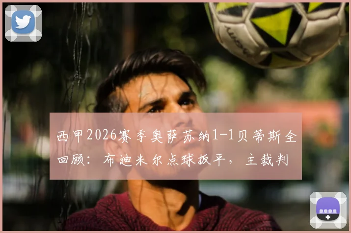 西甲2026赛季奥萨苏纳1-1贝蒂斯全回顾：布迪米尔点球扳平，主裁判关键判罚引讨论